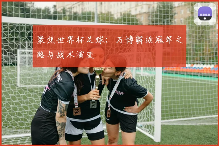 聚焦世界杯足球:万博解读冠军之路与战术演变
