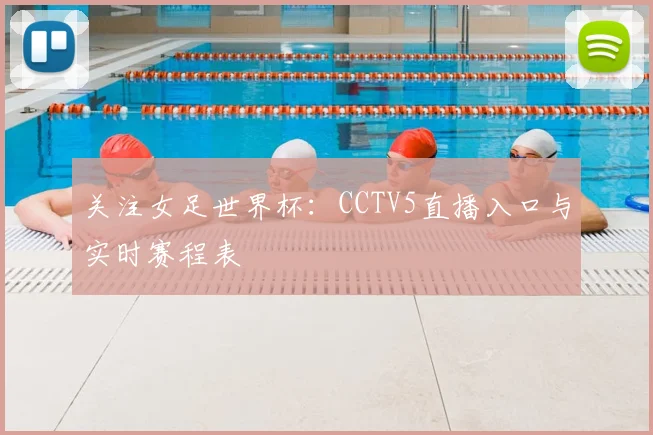 关注女足世界杯：CCTV5直播入口与实时赛程表