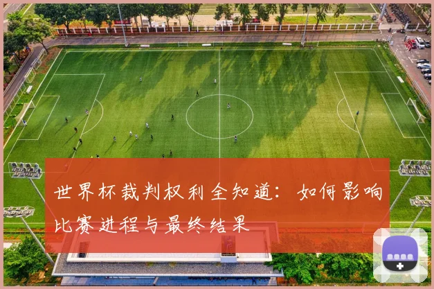 世界杯裁判权利全知道:如何影响比赛进程与最终结果