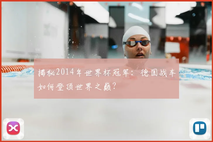 揭秘2014年世界杯冠军：德国战车如何登顶世界之巅？