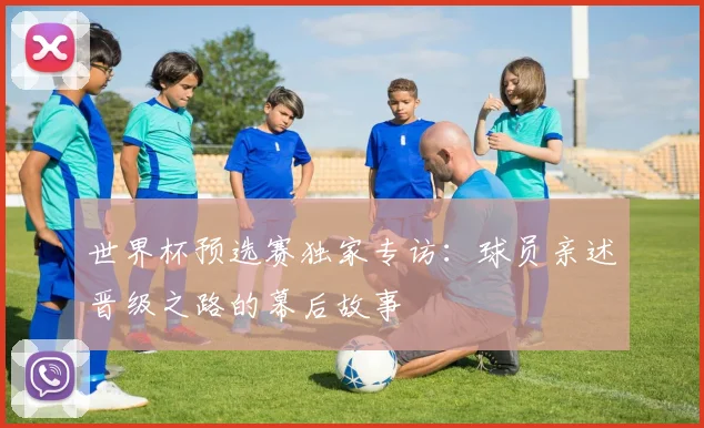 世界杯预选赛独家专访：球员亲述晋级之路的幕后故事