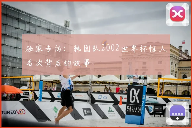 独家专访：韩国队2002世界杯惊人名次背后的故事