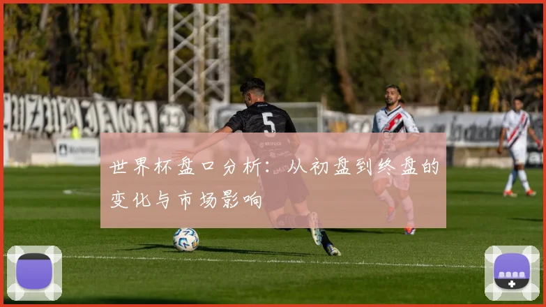 世界杯盘口分析:从初盘到终盘的变化与市场影响