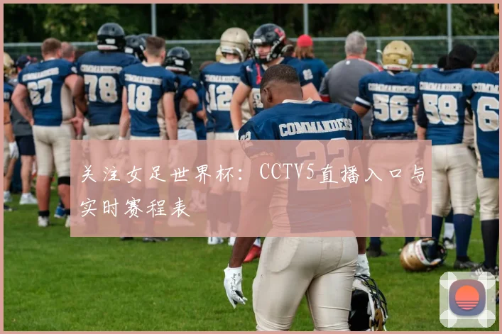 关注女足世界杯：CCTV5直播入口与实时赛程表