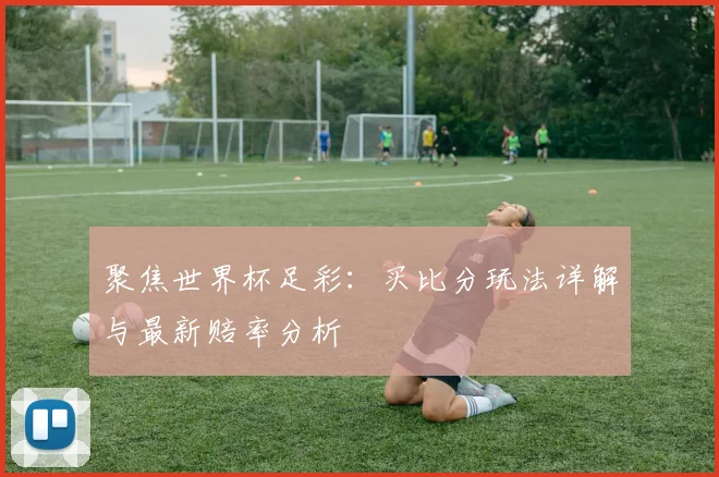聚焦世界杯足彩：买比分玩法详解与最新赔率分析