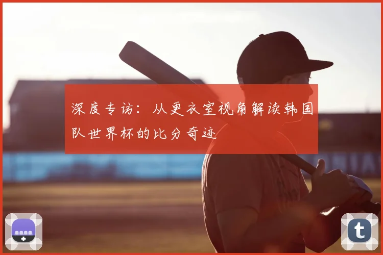 深度专访:从更衣室视角解读韩国队世界杯的比分奇迹