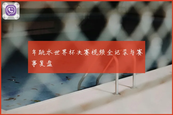 年跳水世界杯决赛视频全记录与赛事复盘