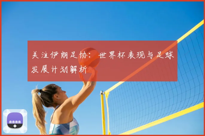 关注伊朗足协：世界杯表现与足球发展计划解析