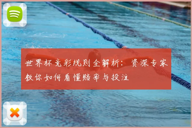 世界杯竞彩规则全解析：资深专家教你如何看懂赔率与投注