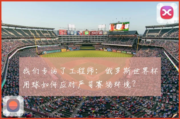 我们专访了工程师:俄罗斯世界杯用球如何应对严苛赛场环境?